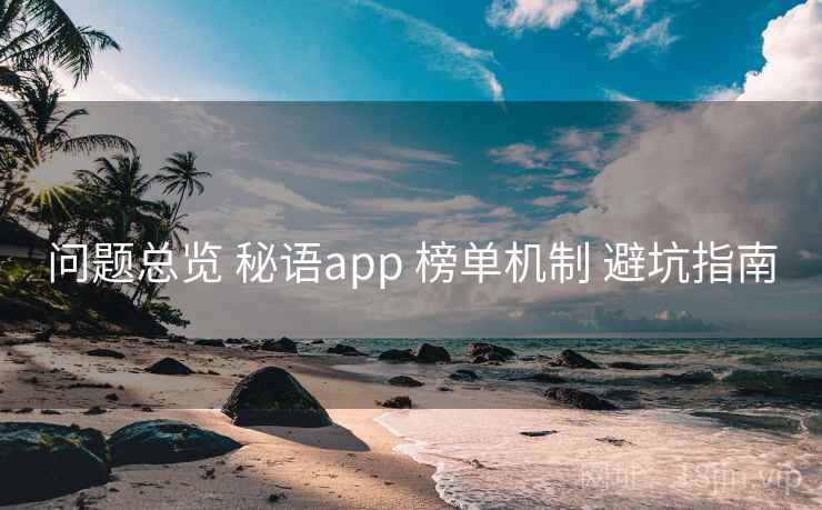 问题总览 秘语app 榜单机制 避坑指南