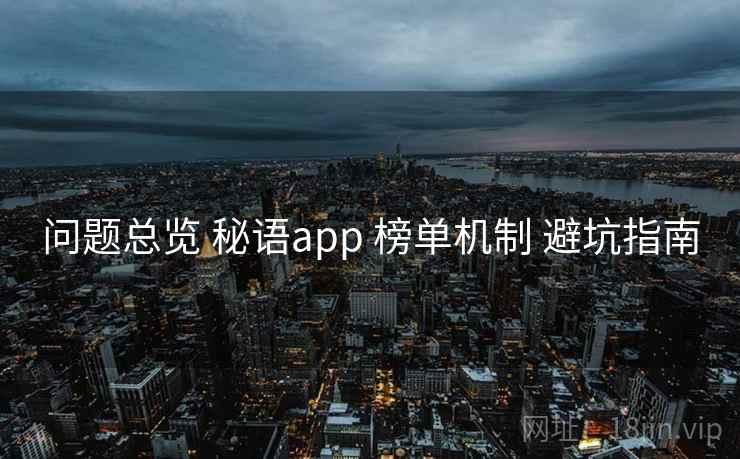 问题总览 秘语app 榜单机制 避坑指南 第2张 问题总览 秘语app 榜单机制 避坑指南 第2张