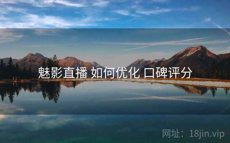 魅影直播 如何优化 口碑评分