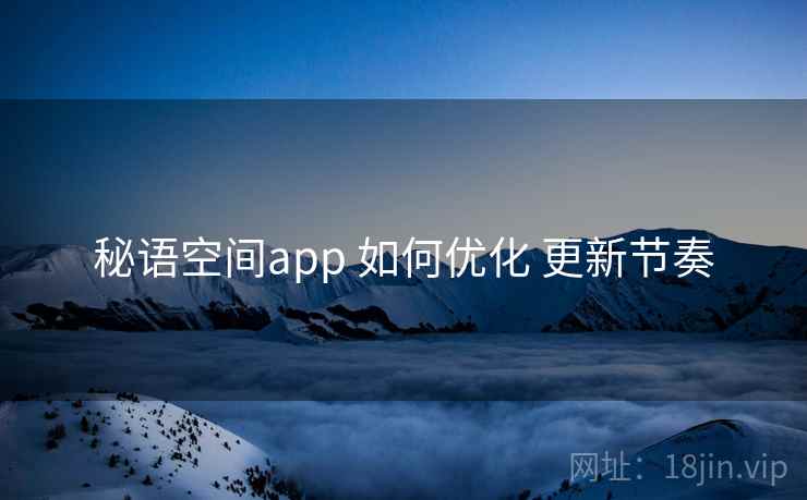 秘语空间app 如何优化 更新节奏