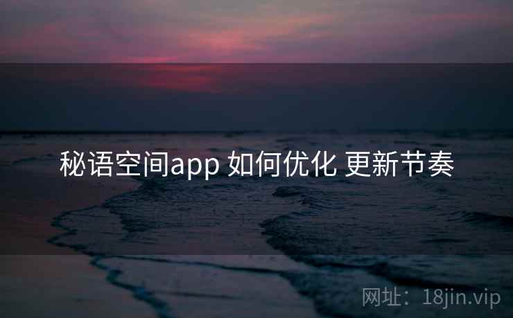 秘语空间app 如何优化 更新节奏