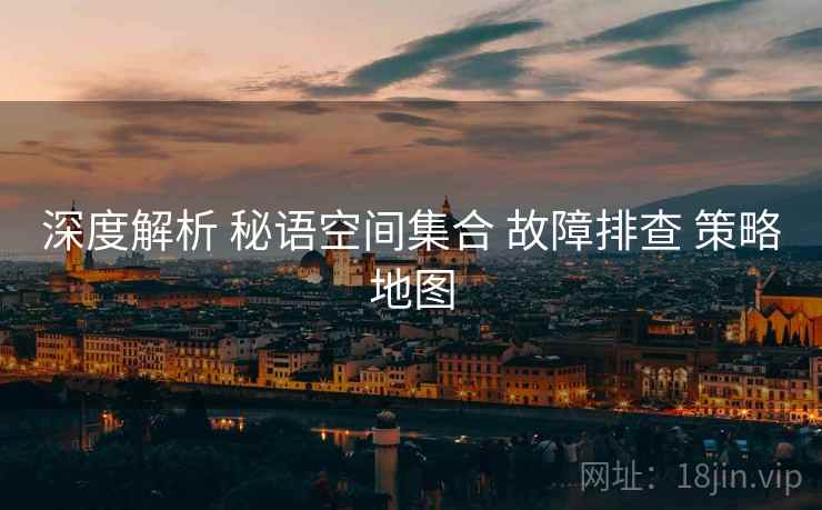深度解析 秘语空间集合 故障排查 策略地图